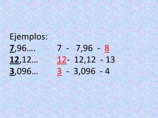 Ejemplos:7,96….  		7  -   7,96  -  8 12,12…  	12-  12,12  - 133,096…		3  -  3,096  - 4