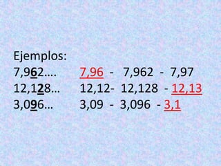 Ejemplos:7,962….  	7,96  -   7,962  -  7,97 12,128…  	12,12-  12,128  - 12,133,096…		3,09  -  3,096  - 3,1