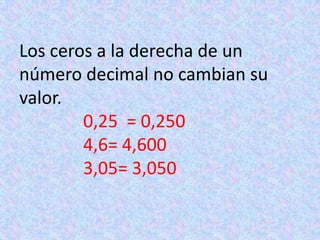 Los ceros a la derecha de un número decimal no cambian su valor.0,25  = 0,250		4,6= 4,600		3,05= 3,050