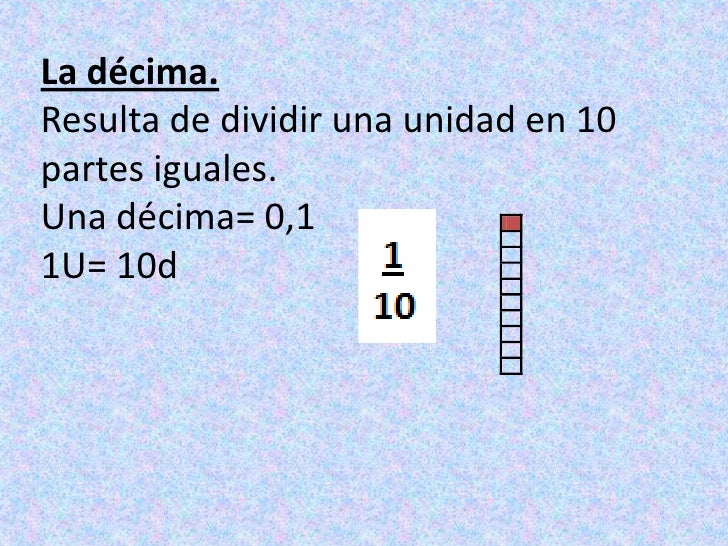 La décima.Resulta de dividir una unidad en 10 partes iguales.Una décima= 0,11U= 10d<br />