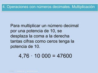 4. Operaciones con números decimales. Multiplicación
1º ESO | UNIDAD 06 | MATEMÁTICAS
Para multiplicar un número decimal
por una potencia de 10, se
desplaza la coma a la derecha
tantas cifras como ceros tenga la
potencia de 10.
4,76 · 10 000 = 47600
 