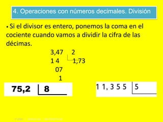 4. Operaciones con números decimales. División
1º ESO | UNIDAD 06 | MATEMÁTICAS
• Si el divisor es entero, ponemos la coma en el
cociente cuando vamos a dividir la cifra de las
décimas.
3,47 2
1 4 1,73
07
1
•
 