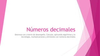 Números decimales
Destreza con criterio de desempeño. Calcular, aplicando algoritmos y la
tecnología, multiplicaciones y divisiones con números decimales
 