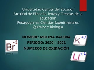 Universidad Central del Ecuador
Facultad de Filosofía, letras y Ciencias de la
Educación
Pedagogía en Ciencias Experimentales
Química y Biología
NOMBRE: MOLINA VALERIA
PERIODO: 2020 – 2021
NÚMEROS DE OXIDACIÓN
 