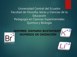 Universidad Central del Ecuador
Facultad de Filosofía, letras y Ciencias de la
Educación
Pedagogía en Ciencias Experimentales
Química y Biología
NOMBRE: DAMARIS BUSTAMANTE
NÚMEROS DE OXIDACIÓN
 