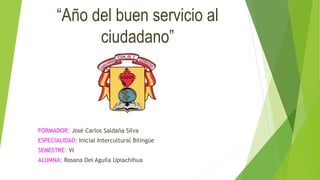 “Año del buen servicio al
ciudadano”
FORMADOR: José Carlos Saldaña Silva
ESPECIALIDAD: Inicial Intercultural Bilingüe
SEMESTRE: VI
ALUMNA: Rosana Del Aguila Upiachihua
 