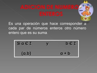 Si a  Є  Z y  b  Є  Z (a,b)  a + b  Es una operación que hace corresponder a cada par de números enteros otro número entero que es su suma . 