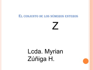 El conjunto de los números enteros Z Lcda. Myrian Zúñiga H. 
