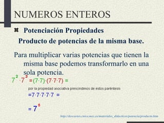 NUMEROS ENTEROS
  Potenciación Propiedades
 Producto de potencias de la misma base.
Para multiplicar varias potencias que ...