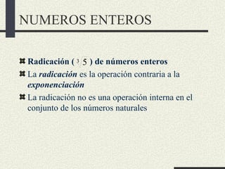 NUMEROS ENTEROS

Radicación ( 3 5 ) de números enteros
La radicación es la operación contraria a la
exponenciación
La radi...
