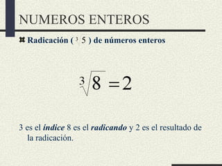 NUMEROS ENTEROS
Radicación ( ) de números enteros
3 es el índice 8 es el radicando y 2 es el resultado de
la radicación.
3 5
 
