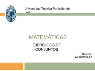 MATEMÁTICAS
Universidad Técnica Particular de
Loja
Docente:
WILSON VILLA
EJERCICIOS DE
CONJUNTOS
 