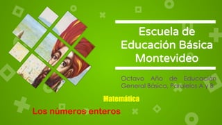 Escuela de
Educación Básica
Montevideo
Los números enteros
Octavo Año de Educación
General Básica, Paralelos A y B
Matemática
 