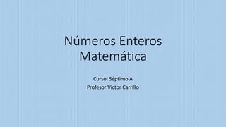 Números Enteros
Matemática
Curso: Séptimo A
Profesor Victor Carrillo
 