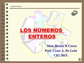 Números enterosNúmeros enteros 1
LOS NÚMEROS
ENTEROS
–Mate Básica II Curso
Prof. Cesar A. De León
CIG 2015.
 