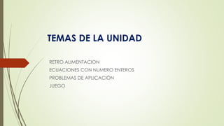 TEMAS DE LA UNIDAD
RETRO ALIMENTACION
ECUACIONES CON NUMERO ENTEROS
PROBLEMAS DE APLICACIÓN
JUEGO
 