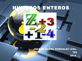 NUMEROS ENTEROS 
JOHANN DANIEL GONZALEZ LEAL. 
702 
2014 
 