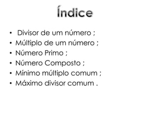 •   Divisor de um número ;
•   Múltiplo de um número ;
•   Número Primo ;
•   Número Composto ;
•   Mínimo múltiplo comum ;
•   Máximo divisor comum .
 