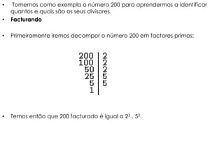 •    Tomemos como exemplo o número 200 para aprendermos a identificar
    quantos e quais são os seus divisores.
•   Facturando

•   Primeiramente iremos decompor o número 200 em factores primos:




•   Temos então que 200 facturado é igual a 23 . 52.
 