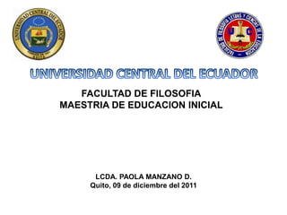 FACULTAD DE FILOSOFIA
MAESTRIA DE EDUCACION INICIAL




      LCDA. PAOLA MANZANO D.
     Quito, 09 de diciembre del 2011
 