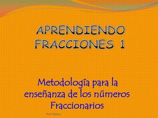 Metodología para la
enseñanza de los números
Fraccionarios
Ptof.Chávez

 