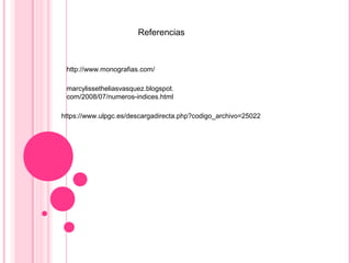 http://www.monografias.com/
marcylissetheliasvasquez.blogspot.
com/2008/07/numeros-indices.html
https://www.ulpgc.es/descargadirecta.php?codigo_archivo=25022
Referencias
 