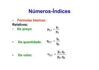Números-Índices
• Fórmulas básicas:
Relativos:
pt
• De preço:
p0,t =

p0

•

•

De quantidade:

De valor:

q0,t

qt
=
q0

v 0,t =

pt .qt

p0 .q0

 