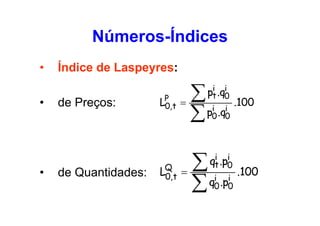 Números-Índices
•
•

•

Índice de Laspeyres:
de Preços:

de Quantidades:

LP ,t
0

∑
=
∑ p .q

LQ,t
0

∑
=
∑ q .p

i i
pt .q0
i i
0 0

i i
qt .p0
i
0

i
0

.100

.100

 