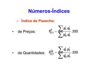 Números-Índices
– Índice de Paasche:
•

•

de Preços:

de Quantidades:

P
P0,t

∑
=
∑ p .q

.100

Q
P0,t

∑
=
∑ q .p

.100

i i
pt .qt
i i
0 t

i i
qt .pt
i
0

i
t

 