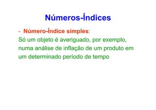 Números-Índices
- Número-Índice simples:
Só um objeto é averiguado, por exemplo,
numa análise de inflação de um produto em
um determinado período de tempo

 