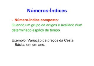 Números-Índices
- Número-Índice composto:
Quando um grupo de artigos é avaliado num
determinado espaço de tempo
Exemplo: Variação de preços da Cesta
Básica em um ano.

 