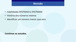 Revisão
• Habilidades EF07MA03 e EF07MA04
• História dos números inteiros
• Identificar um número menor que zero
Continue os estudos.
 