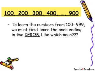 100, 200, 300, 400, …, 900
• To learn the numbers from 100- 999,
we must first learn the ones ending
in two CEROS. Like which ones???
Spanish4Teachers
 
