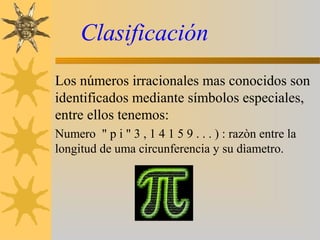 Clasificación
Los números irracionales mas conocidos son
identificados mediante símbolos especiales,
entre ellos tenemos:
Numero " p i " 3 , 1 4 1 5 9 . . . ) : razòn entre la
longitud de uma circunferencia y su dìametro.
 