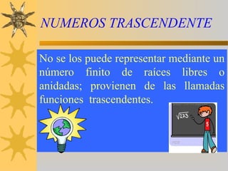 NUMEROS TRASCENDENTE
No se los puede representar mediante un
número finito de raíces libres o
anidadas; provienen de las llamadas
funciones trascendentes.
 
