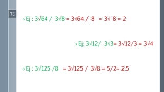 › Ej : 3√64 / 3√8 = 3√64 / 8 = 3√ 8 = 2
› Ej: 3√12/ 3√3= 3√12/3 = 3√4
› Ej : 3√125 /8 = 3√125 / 3√8 = 5/2= 2.5
 