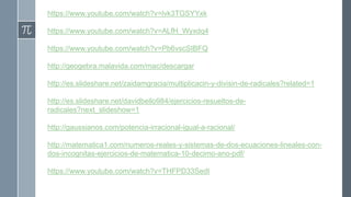 https://www.youtube.com/watch?v=lvk3TGSYYxk
https://www.youtube.com/watch?v=ALfH_Wyxdq4
https://www.youtube.com/watch?v=Pb6vscSIBFQ
http://geogebra.malavida.com/mac/descargar
http://es.slideshare.net/zaidamgracia/multiplicacin-y-divisin-de-radicales?related=1
http://es.slideshare.net/davidbello984/ejercicios-resueltos-de-
radicales?next_slideshow=1
http://gaussianos.com/potencia-irracional-igual-a-racional/
http://matematica1.com/numeros-reales-y-sistemas-de-dos-ecuaciones-lineales-con-
dos-incognitas-ejercicios-de-matematica-10-decimo-ano-pdf/
https://www.youtube.com/watch?v=THFPD33SedI
 