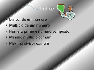 Índice
•   Divisor de um número
•   Múltiplo de um número
•   Número primo e número composto
•   Mínimo múltiplo comum
•   Máximo divisor comum




                     web4u
 