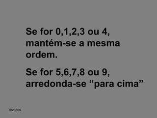 Se for 0,1,2,3 ou 4, mantém-se a mesma ordem. Se for 5,6,7,8 ou 9, arredonda-se “para cima” 
