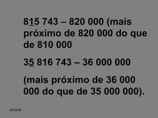 8 1 5 743 – 820 000 (mais próximo de 820 000 do que de 810 000 3 5  816 743 – 36 000 000 (mais próximo de 36 000 000 do que de 35 000 000). 