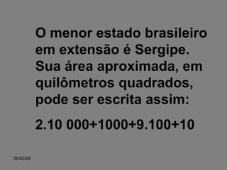 O menor estado brasileiro em extensão é Sergipe. Sua área aproximada, em quilômetros quadrados, pode ser escrita assim: 2.10 000+1000+9.100+10 