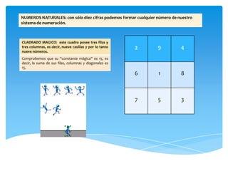 NUMEROS NATURALES: con sólo diez cifras podemos formar cualquier número de nuestro
sistema de numeración.



CUADRADO MAGI...