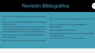 • http://www.ehu.eus/juancarlos.gorostizaga/apoyo/conjuntos.
htm
• https://www.conoce3000.com/html/espaniol/Libros/Matema
tica01/Cap10-03-
OperacionesConjuntos.php#:~:text=Las%20operaciones%2
0con%20conjuntos%20tambi%C3%A9n,diferencia%2C%2
0diferencia%20sim%C3%A9trica%20y%20complemento.
• http://wmatem.eis.uva.es/~matpag/CONTENIDOS/Reales/
marco_reales.htm
• https://economipedia.com/definiciones/numeros-reales.html
18
• https://es.wikipedia.org/wiki/Desigualdad_matem%C3%A1tic
a
• https://economipedia.com/definiciones/desigualdad-
matematica.html
• https://definicion.de/valor-absoluto/
• https://www.montereyinstitute.org/courses/DevelopmentalMat
h/TEXTGROUP-9-
14_RESOURCE/U10_L3_T2_text_final_es.html
Revisión Bibliográfica
 