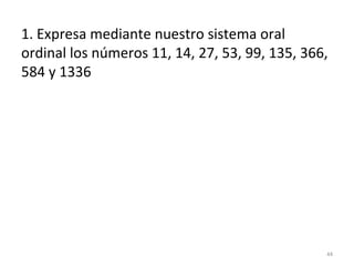 1. Expresa mediante nuestro sistema oral
ordinal los números 11, 14, 27, 53, 99, 135, 366,
584 y 1336
44
 
