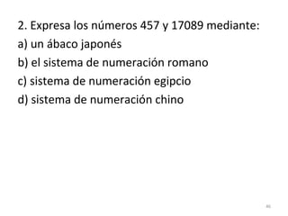 2. Expresa los números 457 y 17089 mediante:
a) un ábaco japonés
b) el sistema de numeración romano
c) sistema de numeración egipcio
d) sistema de numeración chino
46
 
