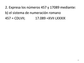 2. Expresa los números 457 y 17089 mediante:
b) el sistema de numeración romano
457 = CDLVII; 17.089 =XVII LXXXIX
48
 