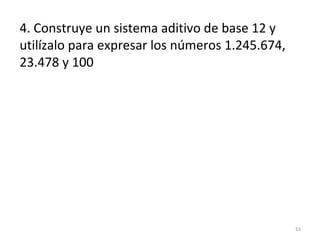 4. Construye un sistema aditivo de base 12 y
utilízalo para expresar los números 1.245.674,
23.478 y 100
53
 