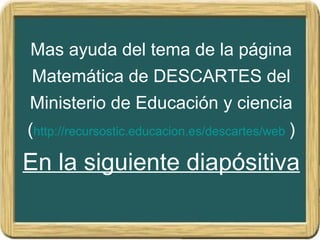 Mas ayuda del tema de la página
Matemática de DESCARTES del
Ministerio de Educación y ciencia
(http://recursostic.educacion.es/descartes/web )
En la siguiente diapósitiva
 
