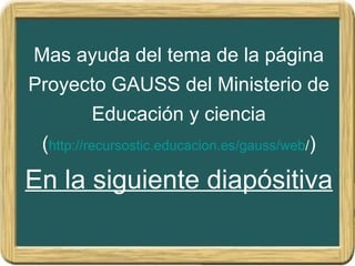 Mas ayuda del tema de la página
Proyecto GAUSS del Ministerio de
Educación y ciencia
(http://recursostic.educacion.es/gauss/web/)
En la siguiente diapósitiva
 