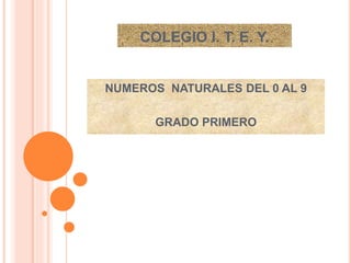 COLEGIO I. T. E. Y.
NUMEROS NATURALES DEL 0 AL 9
GRADO PRIMERO
 